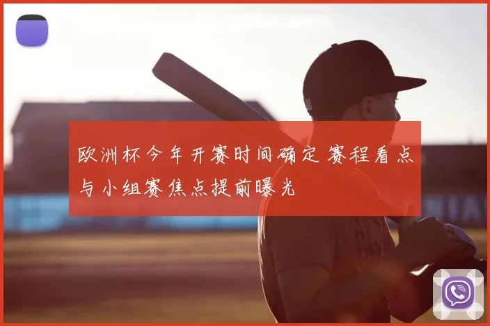 欧洲杯今年开赛时间确定 赛程看点与小组赛焦点提前曝光