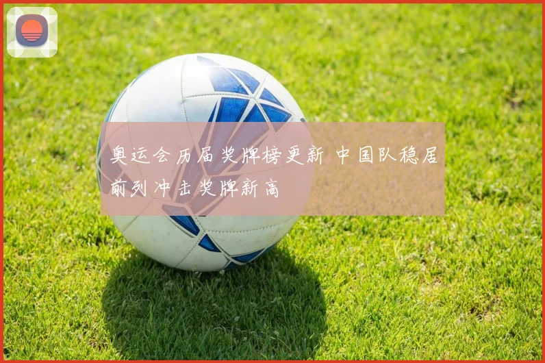 奥运会历届奖牌榜更新 中国队稳居前列冲击奖牌新高