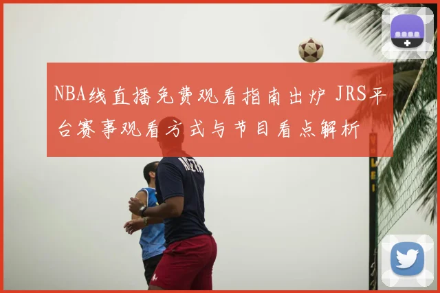 NBA线直播免费观看指南出炉 JRS平台赛事观看方式与节目看点解析