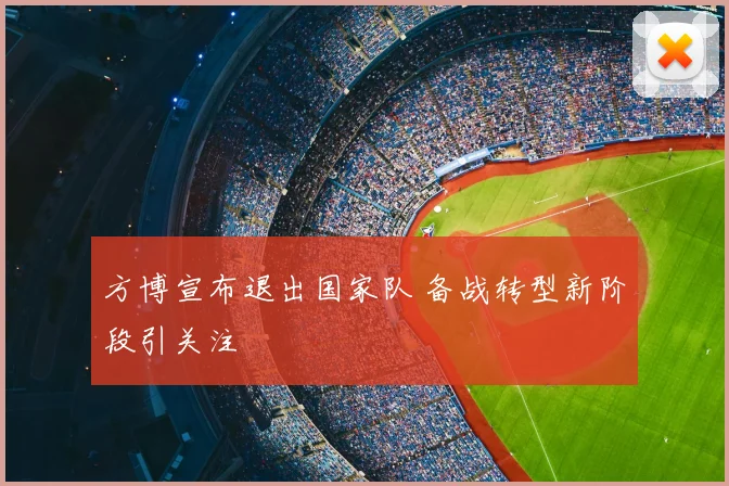 方博宣布退出国家队 备战转型新阶段引关注