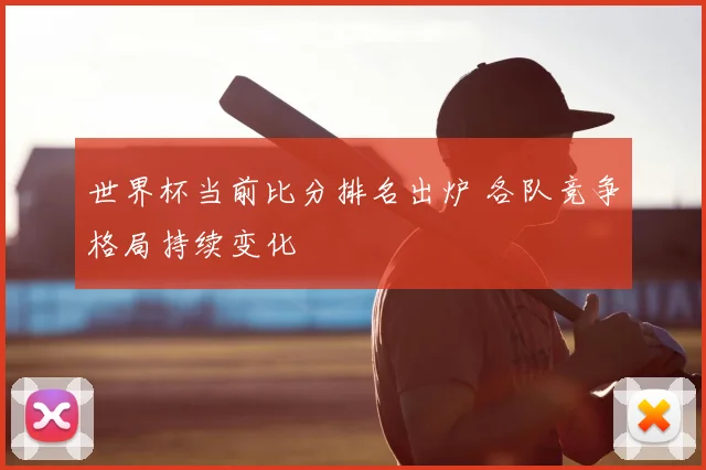 世界杯当前比分排名出炉 各队竞争格局持续变化